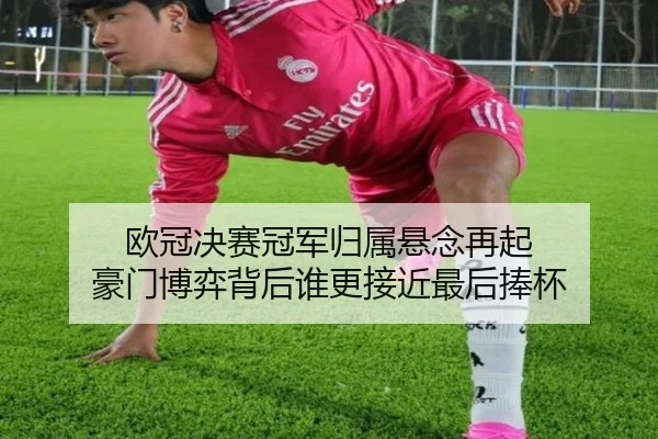 欧冠决赛冠军归属悬念再起 豪门博弈背后谁更接近最后捧杯