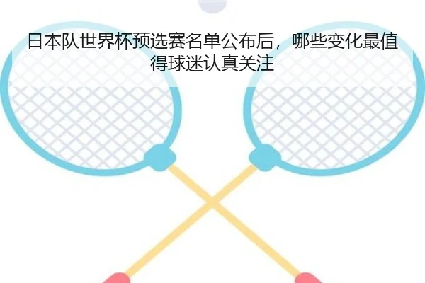 日本队世界杯预选赛名单公布后，哪些变化最值得球迷认真关注