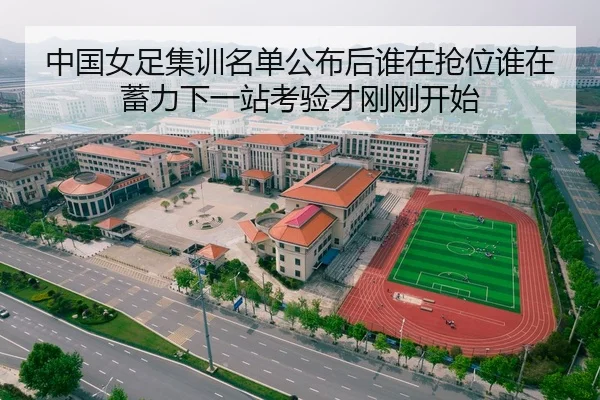 中国女足集训名单公布后谁在抢位谁在蓄力下一站考验才刚刚开始