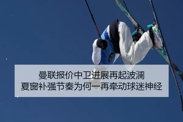 曼联报价中卫进展再起波澜 夏窗补强节奏为何一再牵动球迷神经 | douyusports